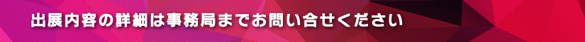 出展内容の詳細は事務局までお問い合せください